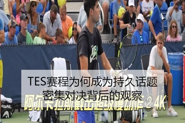 TES赛程为何成为持久话题 密集对决背后的观察