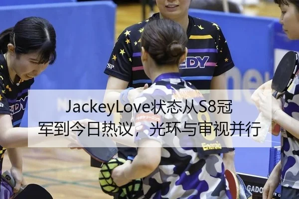 JackeyLove状态从S8冠军到今日热议，光环与审视并行 | Crown Sports